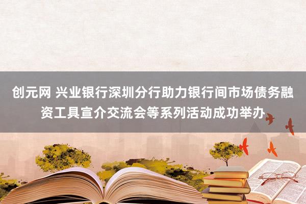 创元网 兴业银行深圳分行助力银行间市场债务融资工具宣介交流会等系列活动成功举办