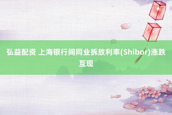 弘益配资 上海银行间同业拆放利率(Shibor)涨跌互现