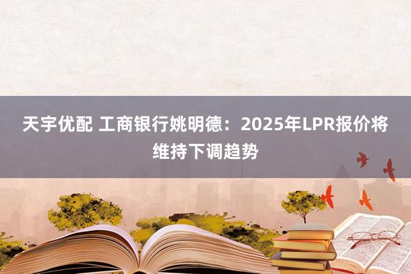 天宇优配 工商银行姚明德：2025年LPR报价将维持下调趋势