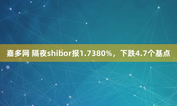 嘉多网 隔夜shibor报1.7380%，下跌4.7个基点