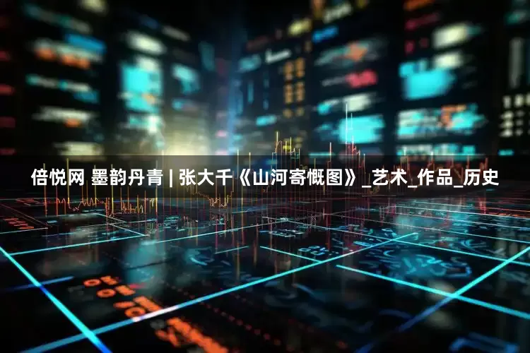 倍悦网 墨韵丹青 | 张大千《山河寄慨图》_艺术_作品_历史