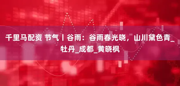 千里马配资 节气丨谷雨：谷雨春光晓，山川黛色青_牡丹_成都_黄晓枫