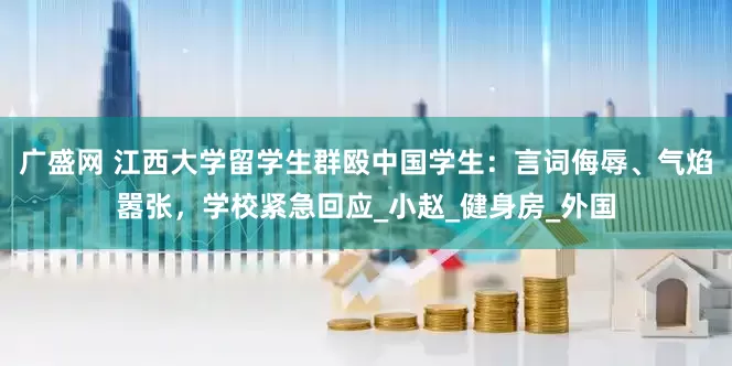 广盛网 江西大学留学生群殴中国学生：言词侮辱、气焰嚣张，学校紧急回应_小赵_健身房_外国