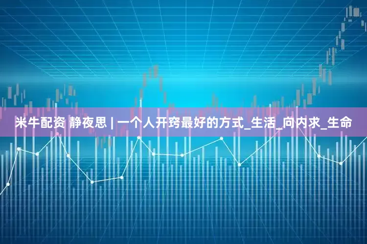 米牛配资 静夜思 | 一个人开窍最好的方式_生活_向内求_生命