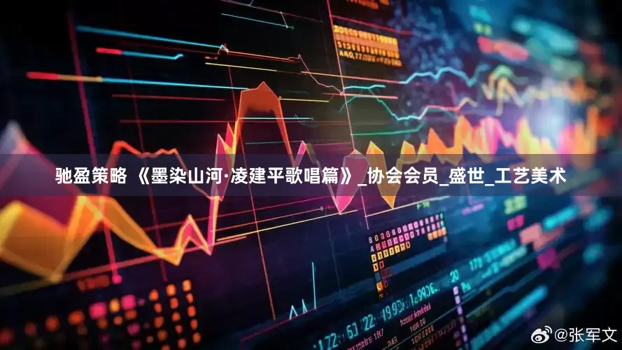 驰盈策略 《墨染山河·凌建平歌唱篇》_协会会员_盛世_工艺美术