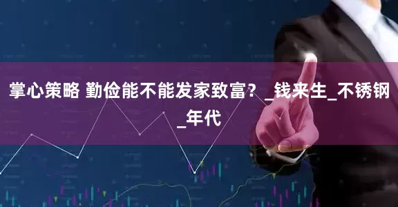掌心策略 勤俭能不能发家致富？_钱来生_不锈钢_年代