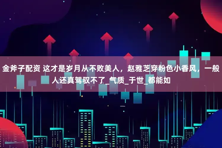 金斧子配资 这才是岁月从不败美人，赵雅芝穿粉色小香风，一般人还真驾驭不了_气质_于世_都能如