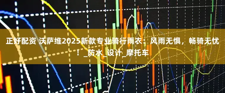 正好配资 沃萨维2025新款专业骑行雨衣：风雨无惧，畅骑无忧！_防水_设计_摩托车