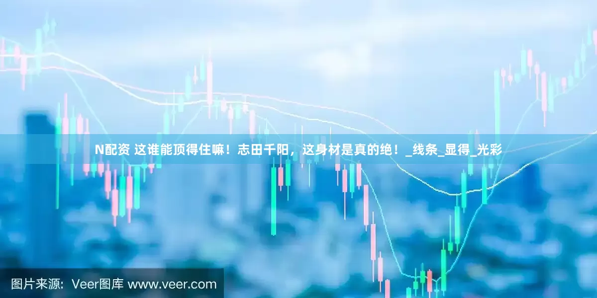 N配资 这谁能顶得住嘛！志田千阳，这身材是真的绝！_线条_显得_光彩