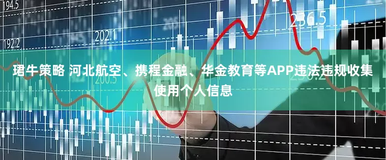 珺牛策略 河北航空、携程金融、华金教育等APP违法违规收集使用个人信息