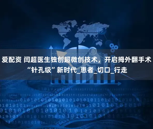 爱配资 闫超医生独创超微创技术，开启拇外翻手术“针孔级”新时代_患者_切口_行走