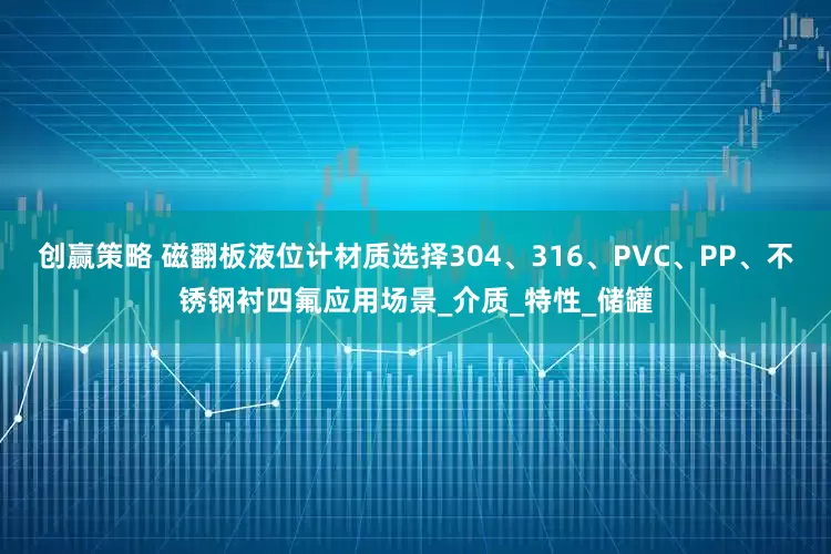 创赢策略 磁翻板液位计材质选择304、316、PVC、PP、不锈钢衬四氟应用场景_介质_特性_储罐