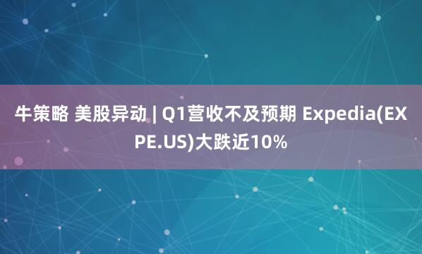 牛策略 美股异动 | Q1营收不及预期 Expedia(EXPE.US)大跌近10%