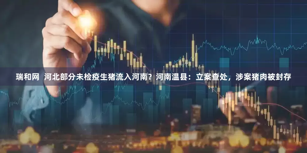 瑞和网  河北部分未检疫生猪流入河南？河南温县：立案查处，涉案猪肉被封存