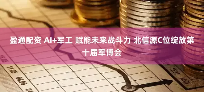 盈通配资 AI+军工 赋能未来战斗力 北信源C位绽放第十届军博会