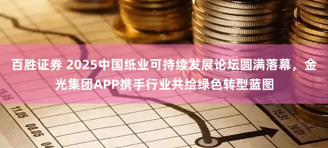 百胜证券 2025中国纸业可持续发展论坛圆满落幕，金光集团APP携手行业共绘绿色转型蓝图