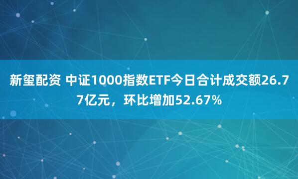 新玺配资 中证1000指数ETF今日合计成交额26.77亿元，环比增加52.67%