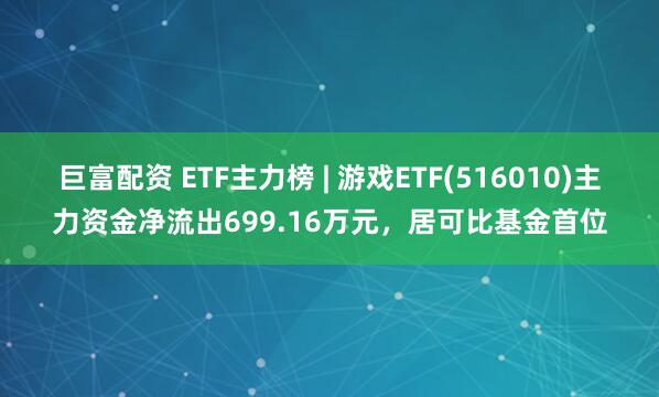 巨富配资 ETF主力榜 | 游戏ETF(516010)主力资金净流出699.16万元，居可比基金首位