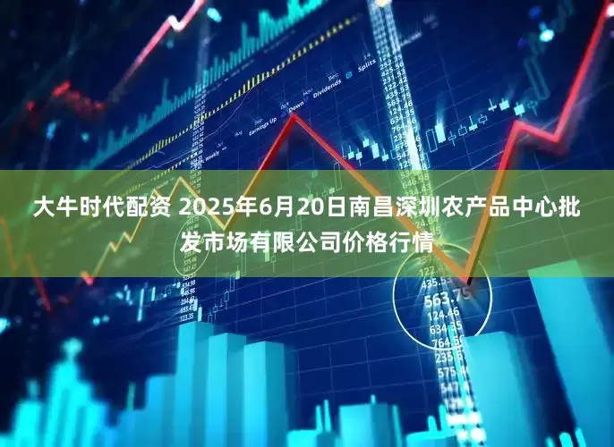 大牛时代配资 2025年6月20日南昌深圳农产品中心批发市场有限公司价格行情