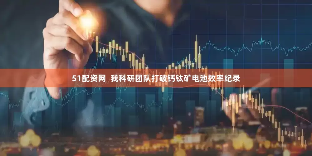 51配资网  我科研团队打破钙钛矿电池效率纪录