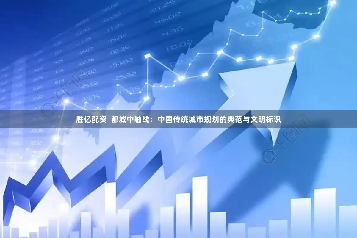 胜亿配资  都城中轴线：中国传统城市规划的典范与文明标识