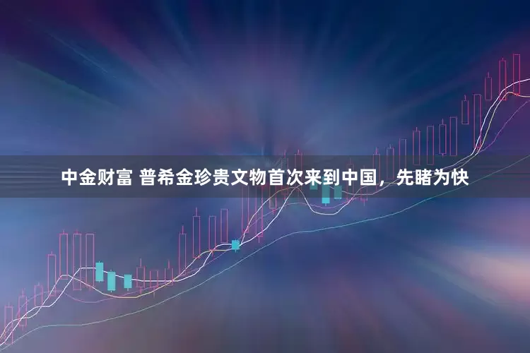 中金财富 普希金珍贵文物首次来到中国，先睹为快