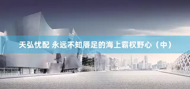 天弘忧配 永远不知餍足的海上霸权野心（中）