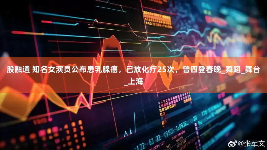 股融通 知名女演员公布患乳腺癌，已放化疗25次，曾四登春晚_舞蹈_舞台_上海