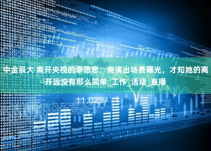 中金辰大 离开央视的李思思，商演出场费曝光，才知她的离开远没有那么简单_工作_活动_直播
