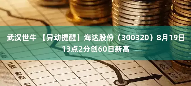 武汉世牛 【异动提醒】海达股份（300320）8月19日13点2分创60日新高