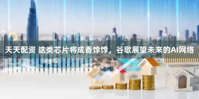 天天配资 这类芯片将成香饽饽，谷歌展望未来的AI网络