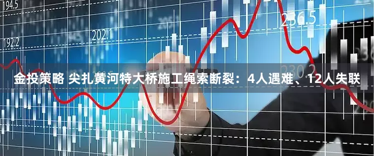 金投策略 尖扎黄河特大桥施工绳索断裂：4人遇难、12人失联