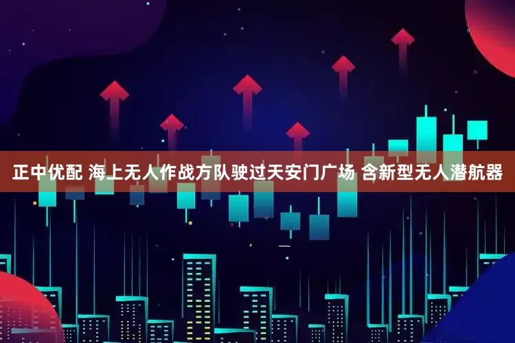 正中优配 海上无人作战方队驶过天安门广场 含新型无人潜航器
