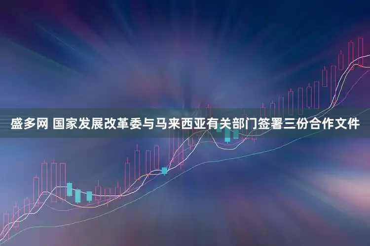 盛多网 国家发展改革委与马来西亚有关部门签署三份合作文件
