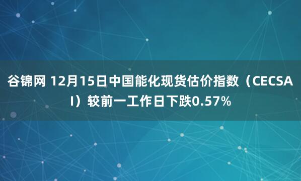 谷锦网 12月15日中国能化现货估价指数（CECSAI）较前一工作日下跌0.57%