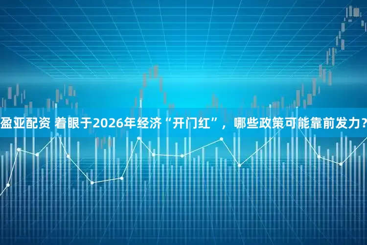 盈亚配资 着眼于2026年经济“开门红”，哪些政策可能靠前发力？