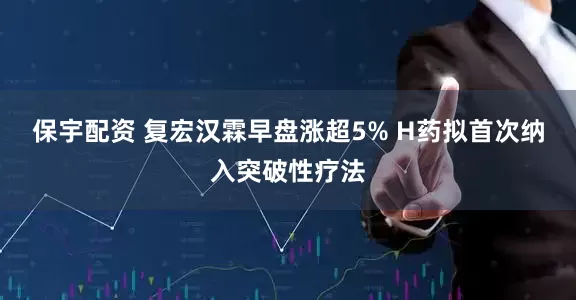 保宇配资 复宏汉霖早盘涨超5% H药拟首次纳入突破性疗法