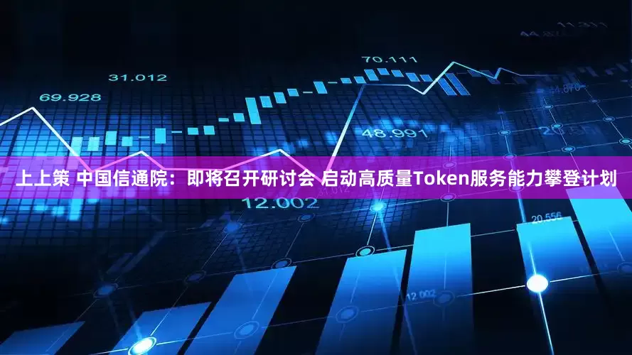 上上策 中国信通院：即将召开研讨会 启动高质量Token服务能力攀登计划