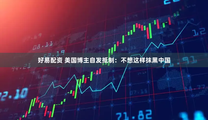 好易配资 美国博主自发抵制：不想这样抹黑中国