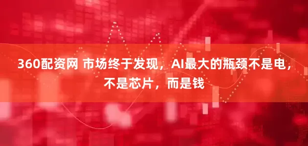 360配资网 市场终于发现，AI最大的瓶颈不是电，不是芯片，而是钱